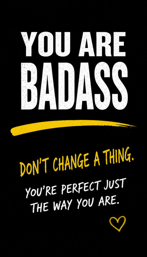 You are badass. Don't change a thing. You're perfect just the way you are.